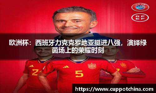 欧洲杯：西班牙力克克罗地亚挺进八强，演绎绿茵场上的荣耀时刻