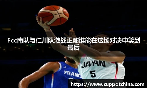 Fcc南队与仁川队激战正酣谁能在这场对决中笑到最后