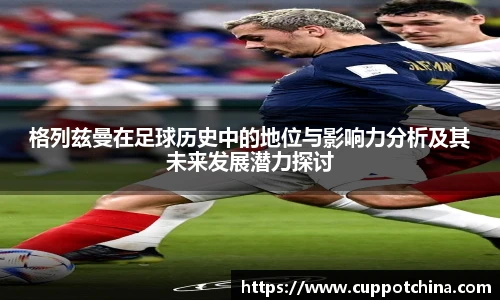 格列兹曼在足球历史中的地位与影响力分析及其未来发展潜力探讨