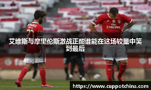艾维斯与摩里伦斯激战正酣谁能在这场较量中笑到最后